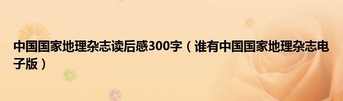 中國國家地理雜志讀后感300字（誰有中國國家地理雜志電子版）