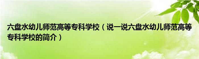 六盤水幼兒師范高等專科學校（說一說六盤水幼兒師范高等?？茖W校的簡介）