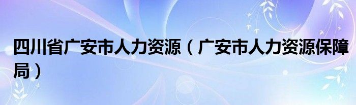 四川省廣安市人力資源（廣安市人力資源保障局）