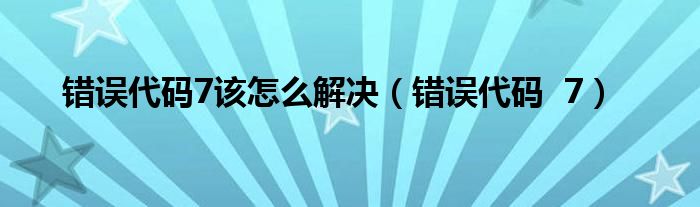 錯誤代碼7該怎么解決（錯誤代碼  7）