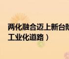 兩化融合邁上新臺(tái)階（兩化融合是指()結(jié)合相互促進(jìn)走新型工業(yè)化道路）