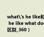 what's he like和what does he like有什么區(qū)別（what is he like what does he like和what does he look like的區(qū)別_360）