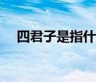 四君子是指什么東西（四君子是指什么）