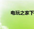 電玩之家下載方法（電玩之家下載）