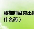 腰椎間盤突出吃什么藥止痛（腰椎間盤突出吃什么藥）