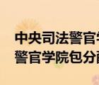 中央司法警官學(xué)院包分配工作嗎?（中央司法警官學(xué)院包分配）