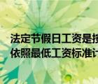 法定節(jié)假日工資是按照最低工資計算嗎（法定節(jié)假日的工資依照最低工資標準計算對嗎）