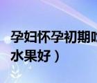 孕婦懷孕初期吃什么水果好（懷孕初期吃什么水果好）