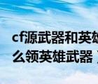 cf源武器和英雄武器有什么區(qū)別（cf體驗服怎么領英雄武器）