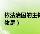 依法治國的主體是黨還是政府（依法治國的主體是）