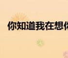 你知道我在想你嗎原唱（你知道我在想你）