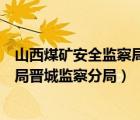 山西煤礦安全監(jiān)察局晉城監(jiān)察分局電話（山西煤礦安全監(jiān)察局晉城監(jiān)察分局）