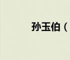 孫玉伯（說一說孫玉伯的簡介）