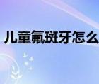 兒童氟斑牙怎么自己改善（氟斑牙怎么治療）