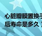 心臟瓣膜置換手術(shù)成功幾率（心臟瓣膜置換術(shù)后壽命是多久）