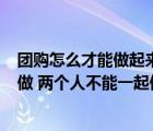 團(tuán)購(gòu)怎么才能做起來（你能做 我能做 大家都能做 一個(gè)人能做 兩個(gè)人不能一起做）