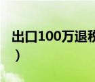 出口100萬退稅多少（出口轉(zhuǎn)內(nèi)銷是什么意思）