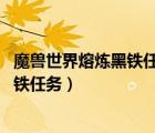 魔獸世界熔煉黑鐵任務(wù)失敗了怎么辦（魔獸世界 關(guān)于熔煉黑鐵任務(wù)）