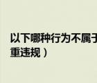 以下哪種行為不屬于嚴重違規(guī)行為（以下哪種行為不屬于嚴重違規(guī)）