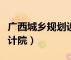 廣西城鄉(xiāng)規(guī)劃設(shè)計(jì)院怎么樣（廣西城鄉(xiāng)規(guī)劃設(shè)計(jì)院）