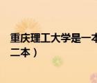 重慶理工大學(xué)是一本還是二本?。ㄖ貞c理工大學(xué)是一本還是二本）