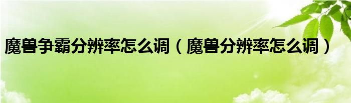 魔獸爭霸分辨率怎么調(diào)（魔獸分辨率怎么調(diào)）
