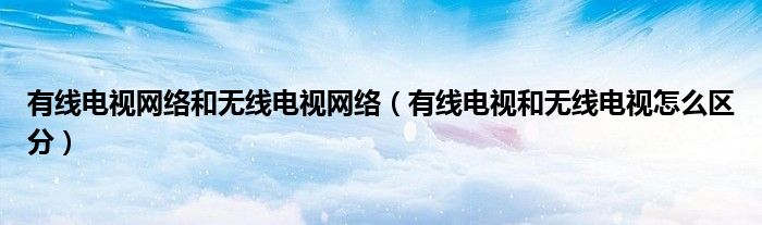 有線電視網(wǎng)絡和無線電視網(wǎng)絡（有線電視和無線電視怎么區(qū)分）