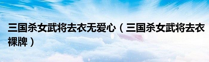 三國殺女武將去衣無愛心（三國殺女武將去衣裸牌）