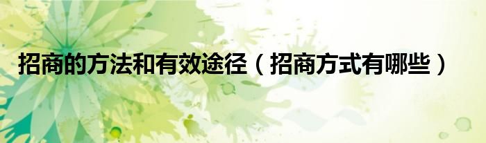 招商的方法和有效途徑（招商方式有哪些）