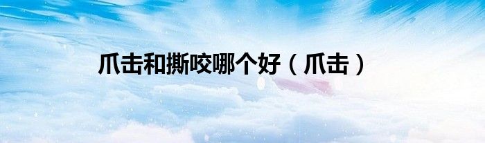 爪擊和撕咬哪個好（爪擊）