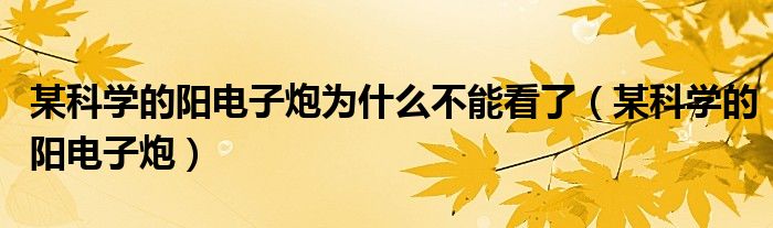 某科學(xué)的陽電子炮為什么不能看了（某科學(xué)的陽電子炮）