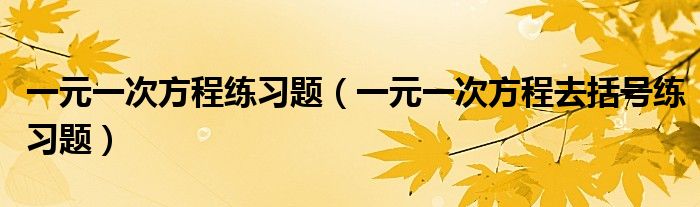 一元一次方程練習(xí)題（一元一次方程去括號練習(xí)題）