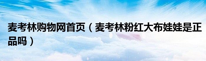 麥考林購物網(wǎng)首頁（麥考林粉紅大布娃娃是正品嗎）