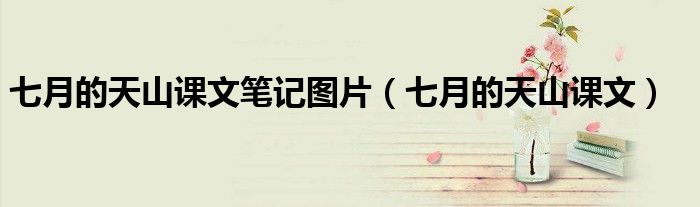 七月的天山課文筆記圖片（七月的天山課文）