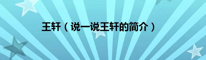 王軒（說一說王軒的簡介）