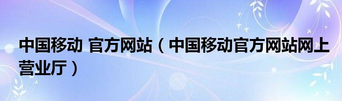 中國(guó)移動(dòng) 官方網(wǎng)站（中國(guó)移動(dòng)官方網(wǎng)站網(wǎng)上營(yíng)業(yè)廳）