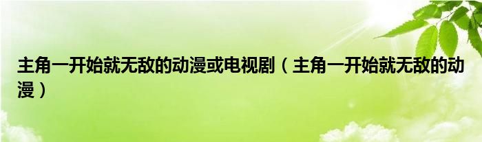主角一開始就無敵的動(dòng)漫或電視劇（主角一開始就無敵的動(dòng)漫）