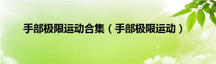 手部極限運(yùn)動(dòng)合集（手部極限運(yùn)動(dòng)）