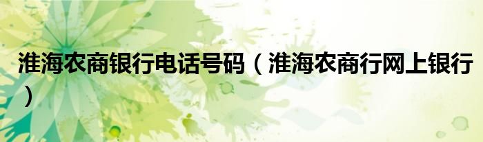 淮海農(nóng)商銀行電話號碼（淮海農(nóng)商行網(wǎng)上銀行）