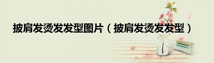 披肩發(fā)燙發(fā)發(fā)型圖片（披肩發(fā)燙發(fā)發(fā)型）