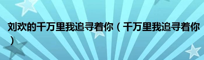 劉歡的千萬里我追尋著你（千萬里我追尋著你）