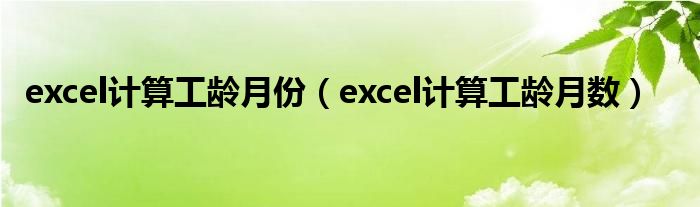 excel計(jì)算工齡月份（excel計(jì)算工齡月數(shù)）