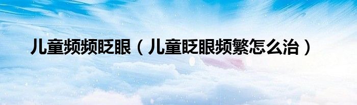 兒童頻頻眨眼（兒童眨眼頻繁怎么治）