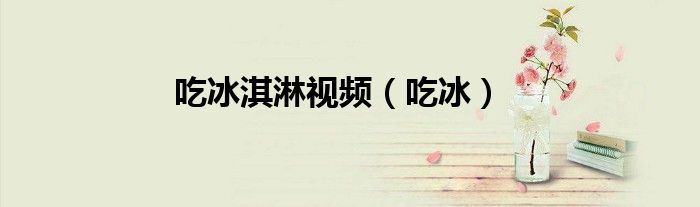 吃冰淇淋視頻（吃冰）