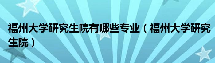 福州大學研究生院有哪些專業(yè)（福州大學研究生院）