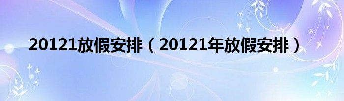 20121放假安排（20121年放假安排）