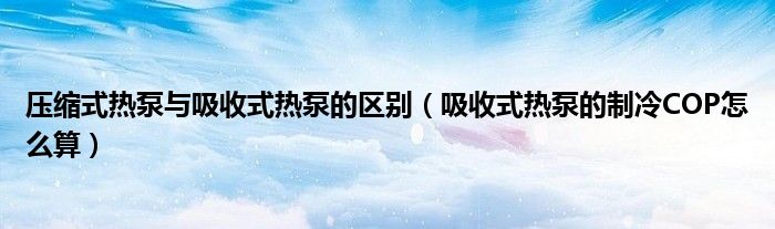 壓縮式熱泵與吸收式熱泵的區(qū)別（吸收式熱泵的制冷COP怎么算）