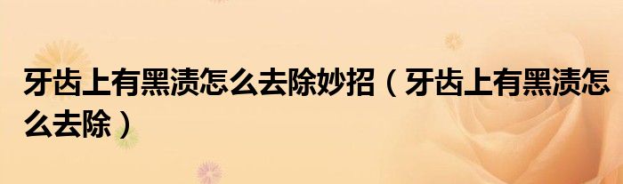 牙齒上有黑漬怎么去除妙招（牙齒上有黑漬怎么去除）