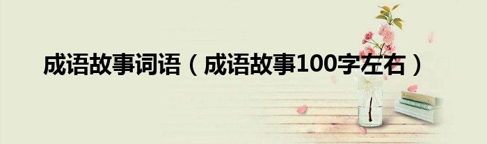成語故事詞語（成語故事100字左右）