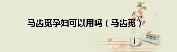 馬齒覓孕婦可以用嗎（馬齒覓）